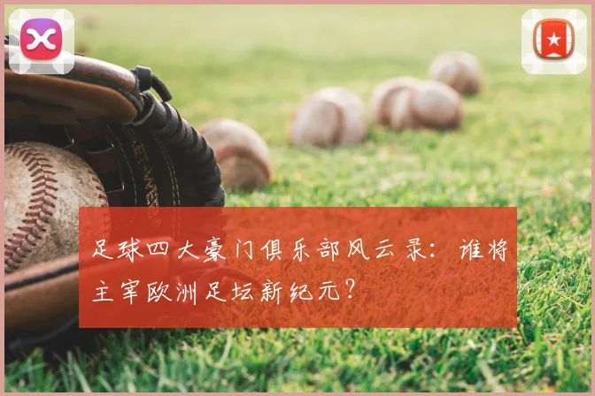 足球四大豪门俱乐部风云录：谁将主宰欧洲足坛新纪元？