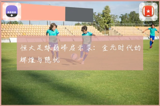 恒大足球巅峰启示录：金元时代的辉煌与隐忧