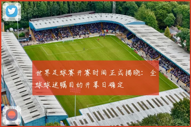 世界足球赛开赛时间正式揭晓：全球球迷瞩目的开幕日确定