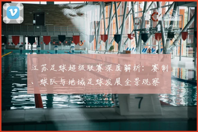 江苏足球超级联赛深度解析：赛制、球队与地域足球发展全景观察