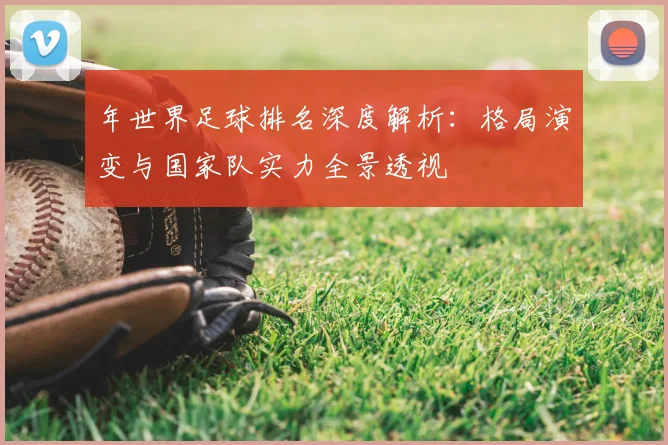 年世界足球排名深度解析：格局演变与国家队实力全景透视