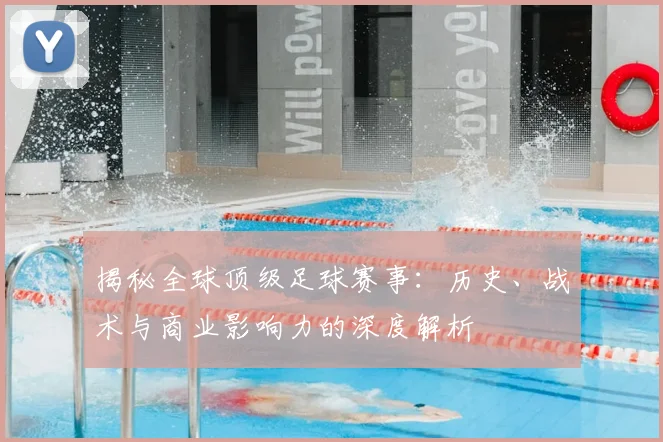 揭秘全球顶级足球赛事：历史、战术与商业影响力的深度解析