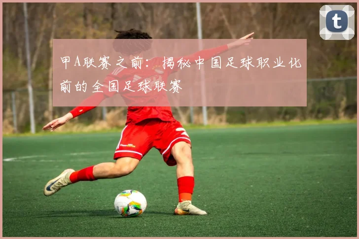 甲A联赛之前：揭秘中国足球职业化前的全国足球联赛