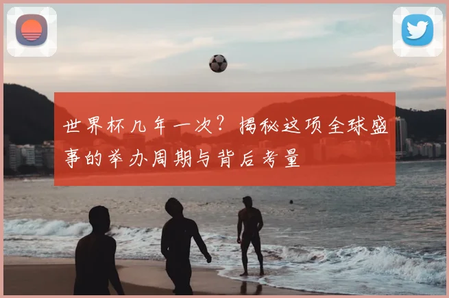 世界杯几年一次？揭秘这项全球盛事的举办周期与背后考量
