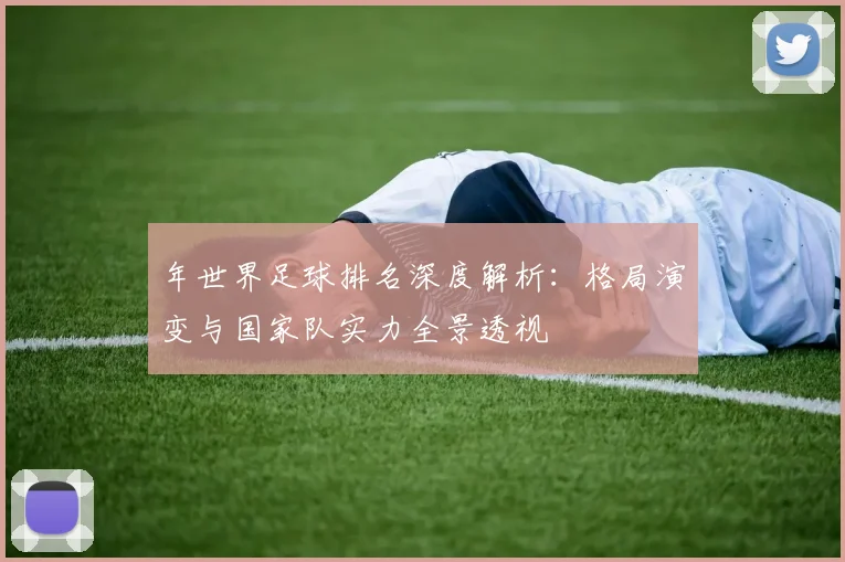 年世界足球排名深度解析：格局演变与国家队实力全景透视
