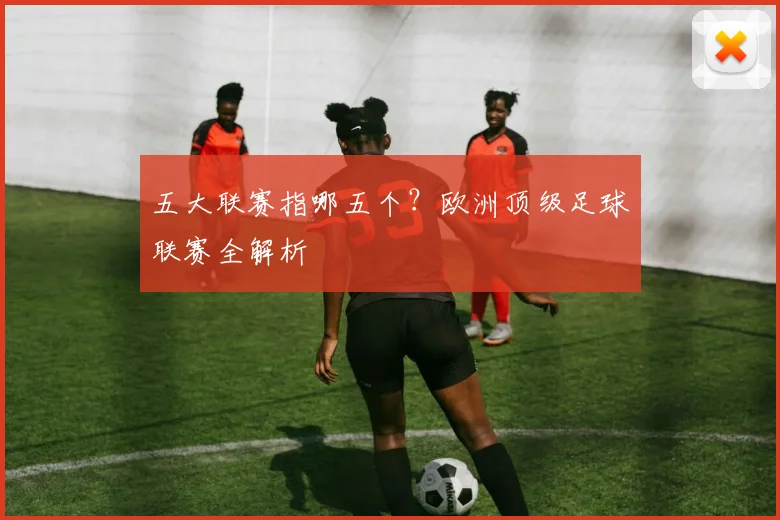 五大联赛指哪五个？欧洲顶级足球联赛全解析