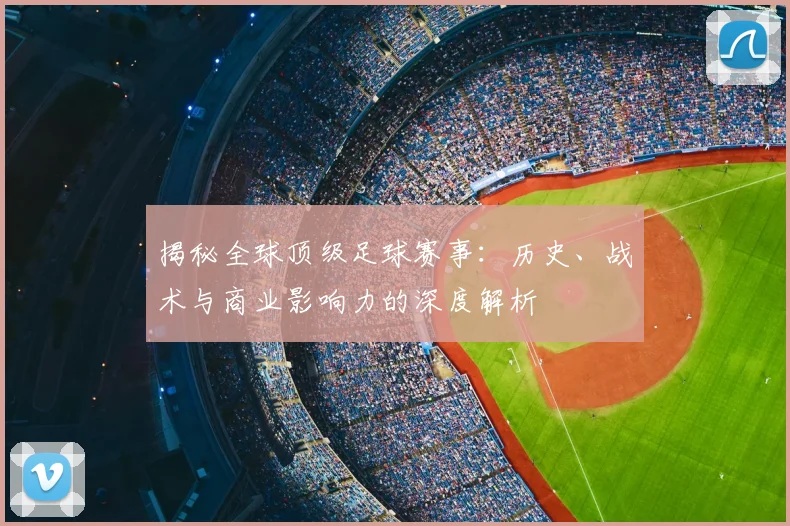 揭秘全球顶级足球赛事：历史、战术与商业影响力的深度解析
