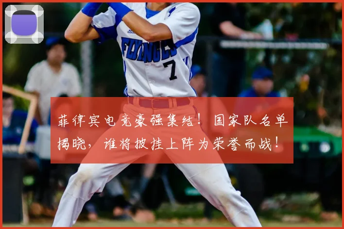 菲律宾电竞豪强集结！国家队名单揭晓，谁将披挂上阵为荣誉而战！