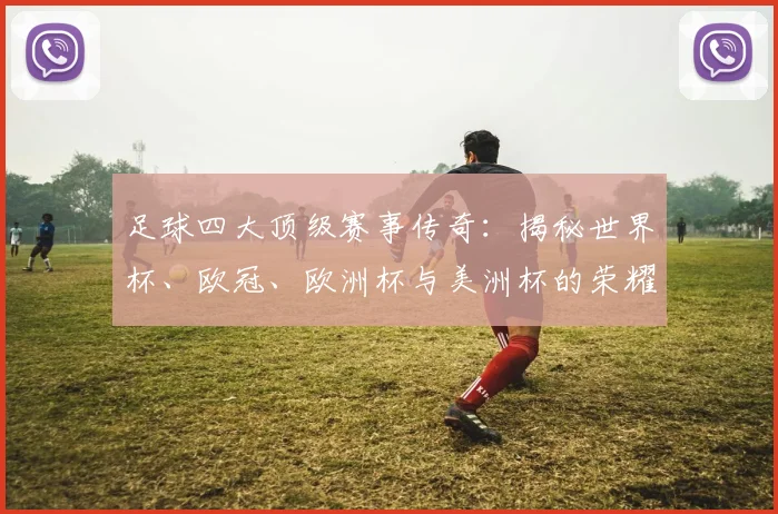 足球四大顶级赛事传奇：揭秘世界杯、欧冠、欧洲杯与美洲杯的荣耀之路