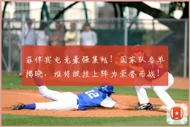 菲律宾电竞豪强集结！国家队名单揭晓，谁将披挂上阵为荣誉而战！