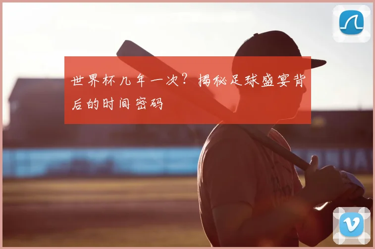 世界杯几年一次？揭秘足球盛宴背后的时间密码