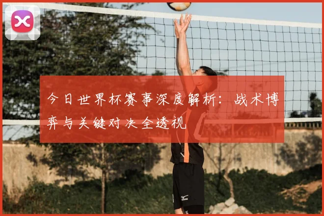 今日世界杯赛事深度解析：战术博弈与关键对决全透视